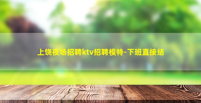 上饶夜场招聘ktv招聘模特-下班直接结